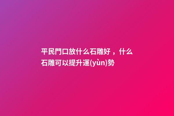 平民門口放什么石雕好，什么石雕可以提升運(yùn)勢